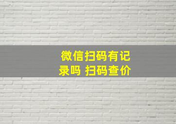 微信扫码有记录吗 扫码查价